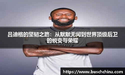 吕迪格的坚韧之路：从默默无闻到世界顶级后卫的蜕变与荣耀